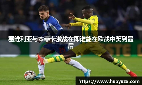 塞维利亚与本菲卡激战在即谁能在欧战中笑到最后