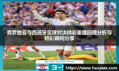 克罗地亚与西班牙足球对决精彩重播回顾分析与精彩瞬间分享