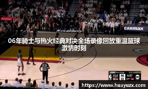 06年骑士与热火经典对决全场录像回放重温篮球激情时刻