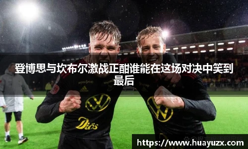 登博思与坎布尔激战正酣谁能在这场对决中笑到最后
