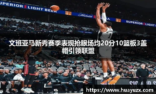 文班亚马新秀赛季表现抢眼场均20分10篮板3盖帽引领联盟