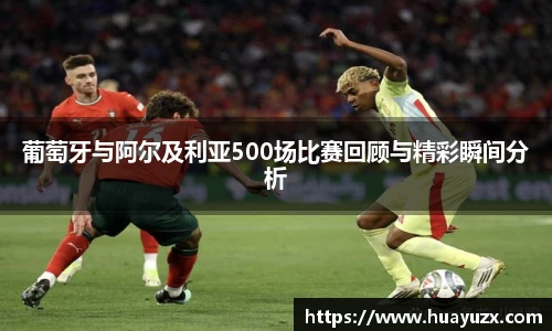 葡萄牙与阿尔及利亚500场比赛回顾与精彩瞬间分析