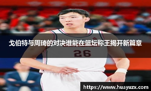 戈伯特与周琦的对决谁能在篮坛称王揭开新篇章