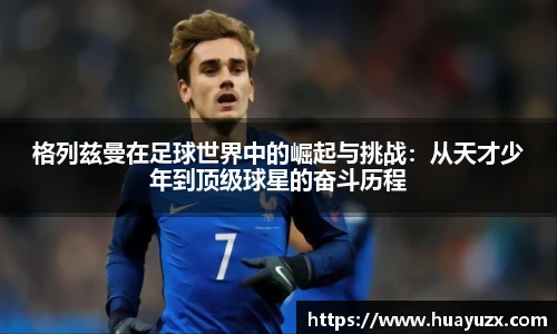 格列兹曼在足球世界中的崛起与挑战:从天才少年到顶级球星的奋斗历程