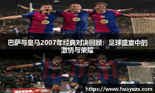 巴萨与皇马2007年经典对决回顾：足球盛宴中的激情与荣耀